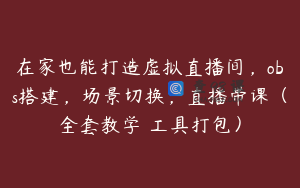 在家也能打造虚拟直播间，obs搭建，场景切换，直播带课（全套教学 工具打包）