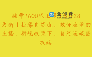 猴帝1600线上课【5月28更新】拉爆自然流，做懂流量的主播，新规政策下，自然流破圈攻略