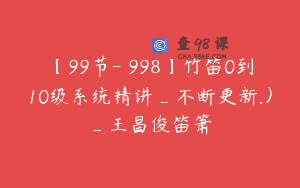 【99节-￥998】竹笛0到10级系统精讲_不断更新.）_王昌俊笛箫