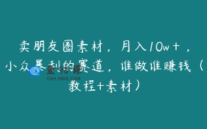 卖朋友圈素材，月入10w＋，小众暴利的赛道，谁做谁赚钱（教程+素材）