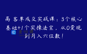 高 客单成交实战课：3个核心基础+1个实操法宝，从0变现到月入六位数！