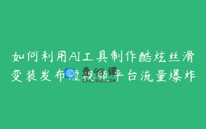 如何利用AI工具制作酷炫丝滑变装发布短视频平台流量爆炸