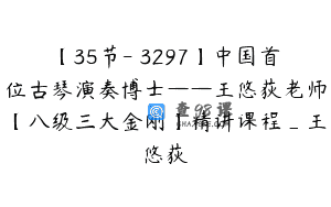 【35节-￥3297】中国首位古琴演奏博士——王悠荻老师【八级三大金刚】精讲课程_王悠荻