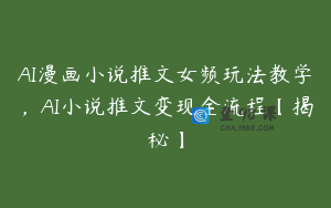 AI漫画小说推文女频玩法教学，AI小说推文变现全流程【揭秘】