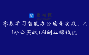 零基学习智能办公场景实战，AI办公实战+AI副业赚钱机