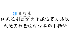 红果短剧拉新快手搬运百万播放大佬实操全流程分享课【揭秘