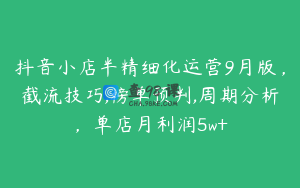 抖音小店半精细化运营9月版，截流技巧,榜单预判,周期分析，单店月利润5w+