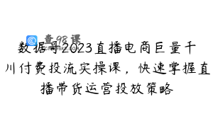 数据哥2023直播电商巨量千川付费投流实操课，快速掌握直播带货运营投放策略
