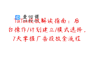 TikTok投放解读指南：后台操作/计划建立/模式选择，7天掌握广告投放全流程