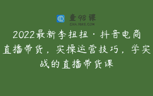 2022最新李扭扭·抖音电商直播带货，实操运营技巧，学实战的直播带货课