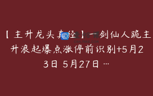 【主升龙头真经】一剑仙人跪主升浪起爆点涨停前识别+5月23日–5月27日…