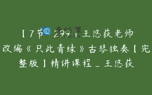 【7节-￥299】王悠荻老师改编《只此青绿》古琴独奏【完整版】精讲课程_王悠荻