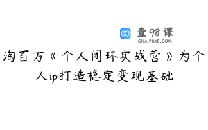 淘百万《个人闭环实战营》为个人ip打造稳定变现基础