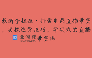 最新李扭扭·抖音电商直播带货，实操运营技巧，学实战的直播带货课