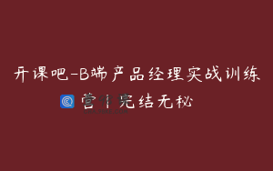 开课吧-B端产品经理实战训练营|完结无秘