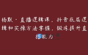 杨默·直播逻辑课，抖音底层逻辑和实操方法掌握，锻炼提升直播能力