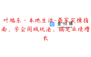 叶旭东·本地生活-商家实操指南，学会同城玩法，搞定业绩增长