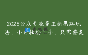 2025公众号流量主新思路玩法，小白轻松上手，只需要复