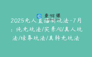 2025无人直播新玩法-7月：纯无玩法/实景AI/真人玩法/绿幕玩法/真转无玩法