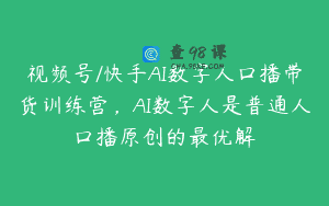 视频号/快手AI数字人口播带货训练营，AI数字人是普通人口播原创的最优解