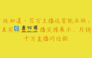陈知道·百万主播运营就业班：真实操盘，主播实操展示，月销千万直播间经验