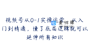 视频号从0-1实操运营，从入门到精通，懂了底层逻辑就可以延伸所有知识