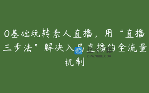 0基础玩转素人直播，用“直播三步法”解决入局直播的全流量机制