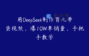 用DeepSeek制作育儿带货视频，爆10W单销量，手把手教学