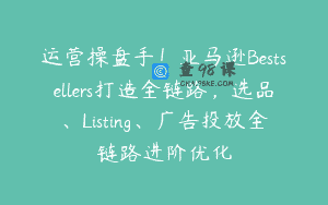 运营操盘手！亚马逊Bestsellers打造全链路，选品、Listing、广告投放全链路进阶优化