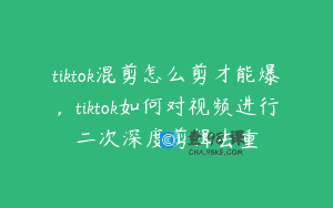 tiktok混剪怎么剪才能爆，tiktok如何对视频进行二次深度剪辑去重