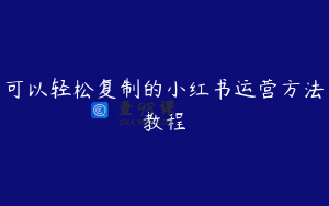 可以轻松复制的小红书运营方法教程
