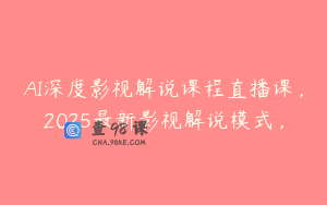 AI深度影视解说课程直播课，2025最新影视解说模式，
