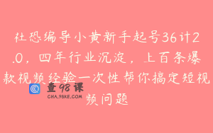 社恐编导小黄新手起号36计2.0，四年行业沉淀，上百条爆款视频经验一次性帮你搞定短视频问题