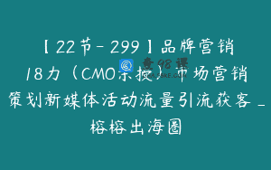 【22节-￥299】品牌营销18力（CMO亲授）市场营销策划新媒体活动流量引流获客_榕榕出海圈
