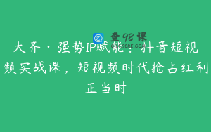 大齐·强势IP赋能：抖音短视频实战课，短视频时代抢占红利正当时