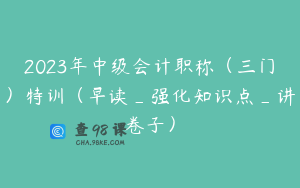 2023年中级会计职称（三门）特训（早读_强化知识点_讲卷子）