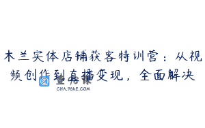 木兰实体店铺获客特训营：从视频创作到直播变现，全面解决