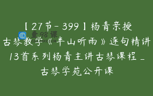 【27节-￥399】杨青亲授古琴教学《半山听雨》逐句精讲13首系列杨青主讲古琴课程_古琴学苑公开课