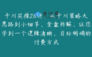 千川实操28讲，从千川策略大思路到小细节，全盘拆解，让您学到一个逻辑清晰，目标明确的付费方式
