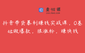 抖音带货暴利赚钱实战课，0基础做爆款，狠涨粉，赚快钱