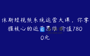 休斯短视频系统运营大课，你掌握核心的运营思维 价值7800元