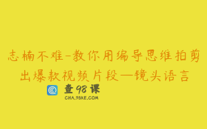 志楠不难-教你用编导思维拍剪出爆款视频片段—镜头语言