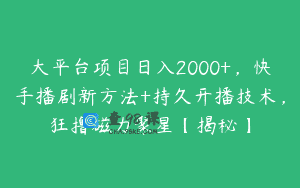 大平台项目日入2000+，快手播剧新方法+持久开播技术，狂撸磁力聚星【揭秘】