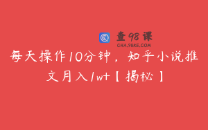 每天操作10分钟，知乎小说推文月入1w+【揭秘】