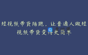 短视频带货陪跑，让普通人做短视频带货变得更简单
