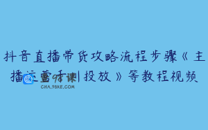 抖音直播带货攻略流程步骤《主播运营千川投放》等教程视频