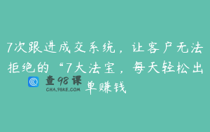 7次跟进成交系统，让客户无法拒绝的“7大法宝，每天轻松出单赚钱