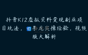 抖音K12虚拟资料变现副业项目玩法，一条龙实操经验，视频版大解析