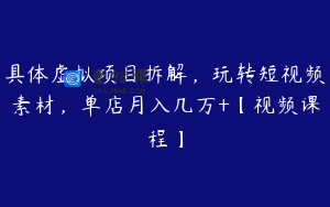 具体虚拟项目拆解，玩转短视频素材，单店月入几万+【视频课程】