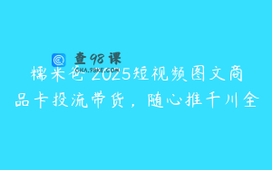 糯米爸・2025短视频图文商品卡投流带货，随心推千川全